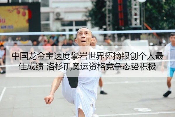 中国龙金宝速度攀岩世界杯摘银创个人最佳成绩 洛杉矶奥运资格竞争态势积极