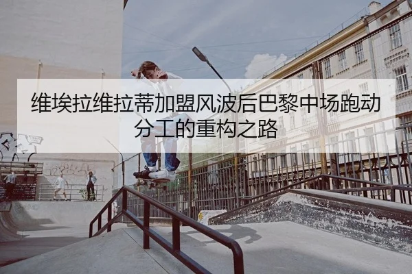 维埃拉维拉蒂加盟风波后巴黎中场跑动分工的重构之路 - yaxin